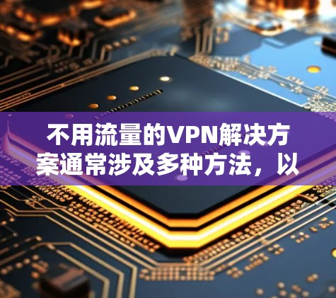 不用流量的VPN解决方案通常涉及多种方法,以下是一些常用且有效的方法 不用流量的VPN解决方案通常涉及多种方法,以下是一些常用且有效的方法