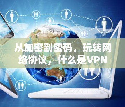 从加密到密码,玩转网络协议,什么是VPN?又有哪些加密技术? 从加密到密码,玩转网络协议,什么是VPN?又有哪些加密技术?