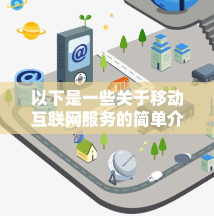 以下是一些关于移动互联网服务的简单介绍 以下是一些关于移动互联网服务的简单介绍