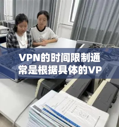 VPN的时间限制通常是根据具体的VPN服务和协议来决定的。不同的VPN平台可能会有不同的时间限制，以确保网络的安全和隐私。以下是一些常见的VPN时间限制