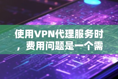 使用VPN代理服务时,费用问题是一个需要考虑的重要因素。以下是一些关于VPN代理收费的常见问题和建议 使用VPN代理服务时,费用问题是一个需要考虑的重要因素。以下是一些关于VPN代理收费的常见问题和建议