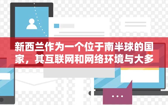 新西兰作为一个位于南半球的国家,其互联网和网络环境与大多数国家有所不同。新西兰的互联网是开放的,允许用户访问更多的网站和资源,但同时也面临着网络安全和隐私保护的挑战。以下是关于新西兰VPN的详细介绍 新西兰作为一个位于南半球的国家,其互联网和网络环境与大多数国家有所不同。新西兰的互联网是开放的,允许用户访问更多的网站和资源,但同时也面临着网络安全和隐私保护的挑战。以下是关于新西兰VPN的详细介绍