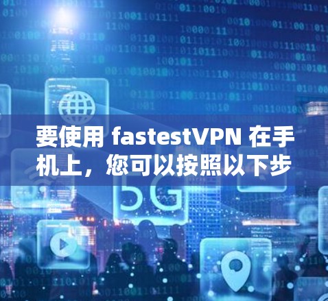 要使用 fastestVPN 在手机上,您可以按照以下步骤操作 要使用 fastestVPN 在手机上,您可以按照以下步骤操作