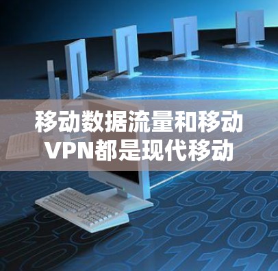 移动数据流量和移动VPN都是现代移动应用中常用的网络技术，但它们在具体功能和使用场景上有各自的优缺点。以下是对它们的区别、优缺点及适用场景的详细分析
