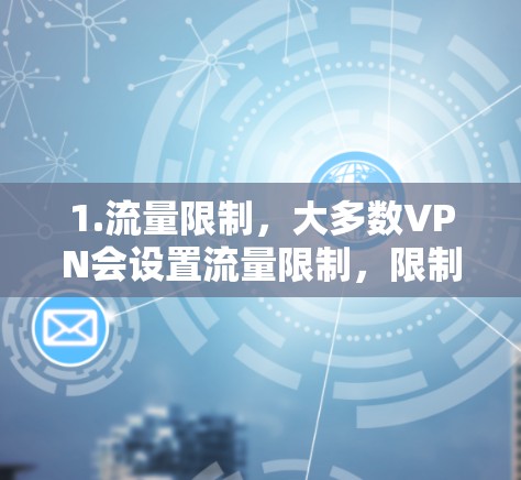 1.流量限制,大多数VPN会设置流量限制,限制用户在特定时间内使用的流量。例如,每个用户可能有1分钟、24小时、每天3小时等不同的流量上限。这种限制通常是出于安全考虑,避免网络攻击和攻击行为 1.流量限制,大多数VPN会设置流量限制,限制用户在特定时间内使用的流量。例如,每个用户可能有1分钟、24小时、每天3小时等不同的流量上限。这种限制通常是出于安全考虑,避免网络攻击和攻击行为