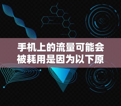 手机上的流量可能会被耗用是因为以下原因,以及如何解决这些问题 手机上的流量可能会被耗用是因为以下原因,以及如何解决这些问题