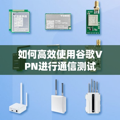 如何高效使用谷歌VPN进行通信测试 如何高效使用谷歌VPN进行通信测试
