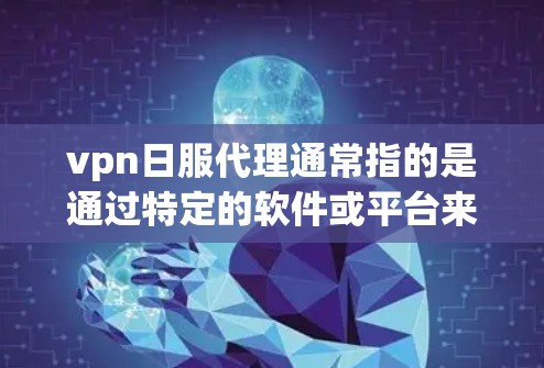 vpn日服代理通常指的是通过特定的软件或平台来管理VPN服务的代理，用于配置和管理多个VPN服务。以下是一些常见的VPN代理服务