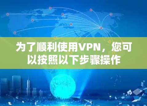为了顺利使用VPN,您可以按照以下步骤操作 为了顺利使用VPN,您可以按照以下步骤操作
