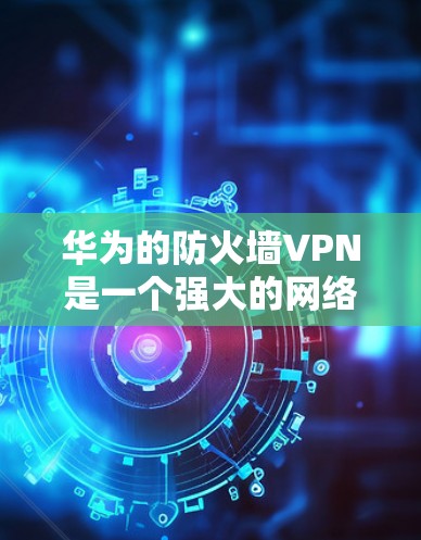 华为的防火墙VPN是一个强大的网络安全工具,适合需要高度加密和多因素认证的用户。以下是其主要特点、配置步骤和使用建议 华为的防火墙VPN是一个强大的网络安全工具,适合需要高度加密和多因素认证的用户。以下是其主要特点、配置步骤和使用建议
