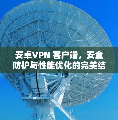 安卓VPN 客户端，安全防护与性能优化的完美结合