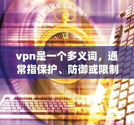 vpn是一个多义词,通常指保护、防御或限制等含义,具体含义因语境而异。以下是vpn的一些多义词使用情况 vpn是一个多义词,通常指保护、防御或限制等含义,具体含义因语境而异。以下是vpn的一些多义词使用情况