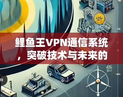 鲤鱼王VPN通信系统，突破技术与未来的发展