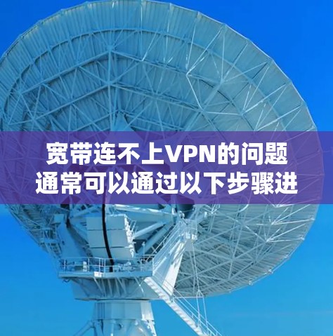 宽带连不上VPN的问题通常可以通过以下步骤进行排查和解决 宽带连不上VPN的问题通常可以通过以下步骤进行排查和解决