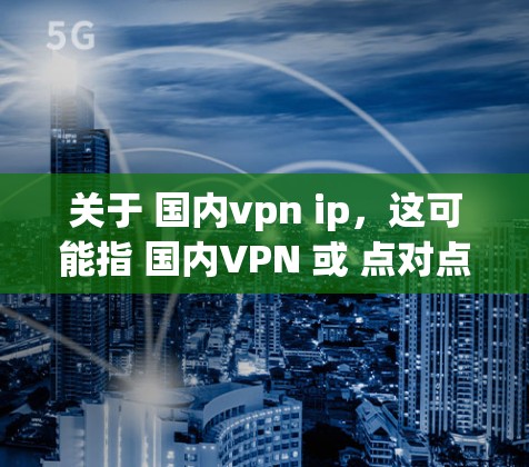 关于 国内vpn ip,这可能指 国内VPN 或 点对点VPN。以下是一些关于 国内VPN 的信息 关于 国内vpn ip,这可能指 国内VPN 或 点对点VPN。以下是一些关于 国内VPN 的信息