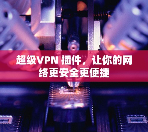 超级VPN 插件,让你的网络更安全更便捷 超级VPN 插件,让你的网络更安全更便捷