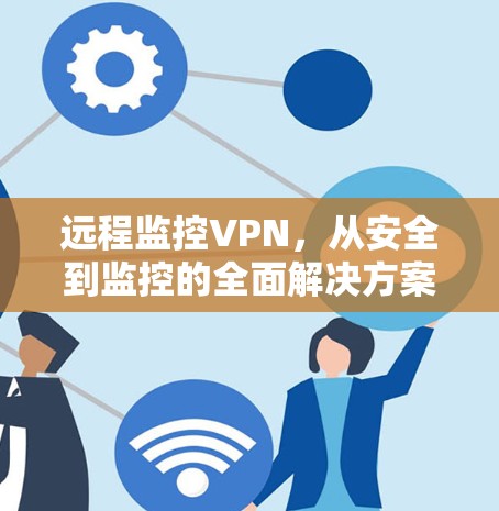 远程监控VPN,从安全到监控的全面解决方案 远程监控VPN,从安全到监控的全面解决方案