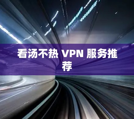 看汤不热 VPN 服务推荐 看汤不热 VPN 服务推荐