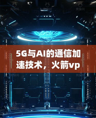 5G与AI的通信加速技术,火箭vpn加速器的创新与应用 5G与AI的通信加速技术,火箭vpn加速器的创新与应用