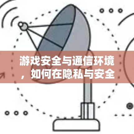 游戏安全与通信环境，如何在隐私与安全之间找到平衡