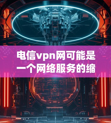 电信vpn网可能是一个网络服务的缩写，具体含义可能取决于上下文。然而，如果你在使用移动网络或固定电话时，想要更安全的网络连接，可以尝试以下方法