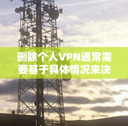 删除个人VPN通常需要基于具体情况来决定，以下是一些常见情况和操作步骤