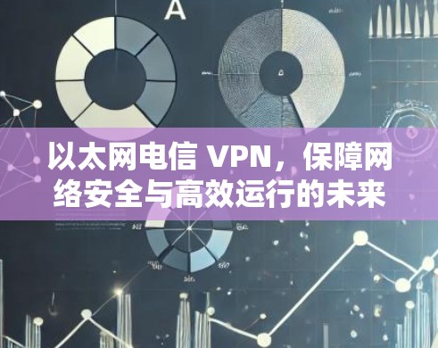 以太网电信 VPN,保障网络安全与高效运行的未来解决方案 以太网电信 VPN,保障网络安全与高效运行的未来解决方案