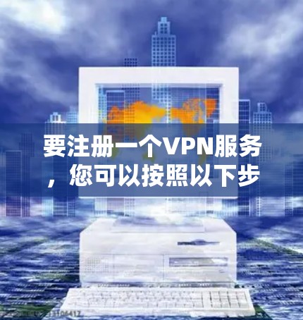 要注册一个VPN服务,您可以按照以下步骤进行 要注册一个VPN服务,您可以按照以下步骤进行