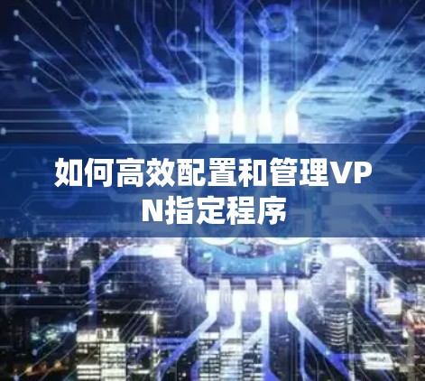 如何高效配置和管理VPN指定程序