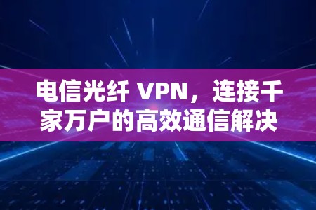 电信光纤 VPN,连接千家万户的高效通信解决方案 电信光纤 VPN,连接千家万户的高效通信解决方案