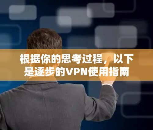 根据你的思考过程，以下是逐步的VPN使用指南