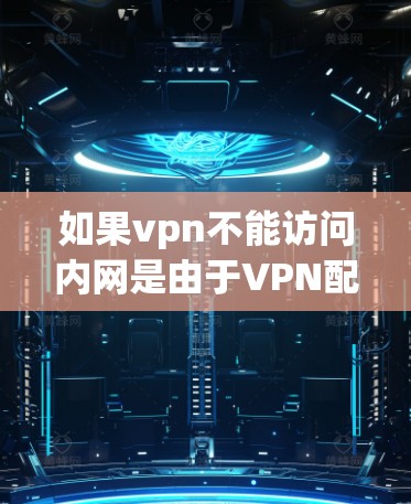 如果vpn不能访问内网是由于VPN配置的问题,建议您检查以下几点 如果vpn不能访问内网是由于VPN配置的问题,建议您检查以下几点