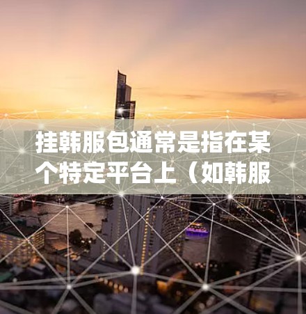 挂韩服包通常是指在某个特定平台上(如韩服 Crossing、游戏平台等)通过特定方式挂上韩服包,用于游戏中的某种目的。挂韩服包的具体步骤可能因平台而异,以下是一些常见的操作方法 挂韩服包通常是指在某个特定平台上(如韩服 Crossing、游戏平台等)通过特定方式挂上韩服包,用于游戏中的某种目的。挂韩服包的具体步骤可能因平台而异,以下是一些常见的操作方法