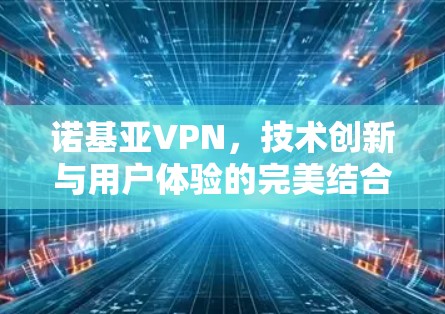 诺基亚VPN,技术创新与用户体验的完美结合 诺基亚VPN,技术创新与用户体验的完美结合