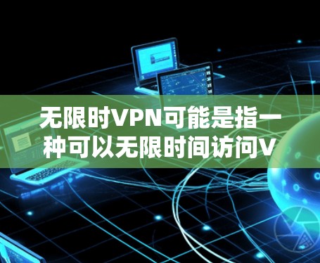 无限时VPN可能是指一种可以无限时间访问VPN服务的设置,或者是一种能够保持与VPN服务器和服务器之间的连接持续的时间。以下是一些可能的解释和步骤,帮助您解决这个问题 无限时VPN可能是指一种可以无限时间访问VPN服务的设置,或者是一种能够保持与VPN服务器和服务器之间的连接持续的时间。以下是一些可能的解释和步骤,帮助您解决这个问题