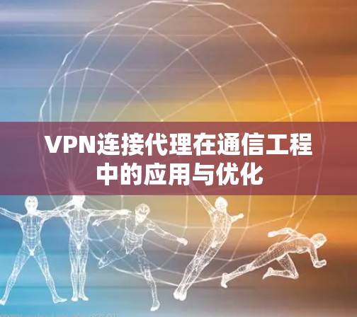 VPN连接代理在通信工程中的应用与优化 VPN连接代理在通信工程中的应用与优化