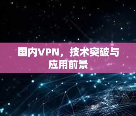 国内VPN,技术突破与应用前景 国内VPN,技术突破与应用前景