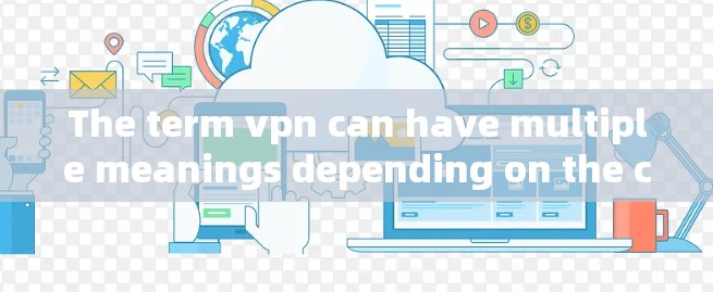 The term vpn can have multiple meanings depending on the context: The term vpn can have multiple meanings depending on the context: