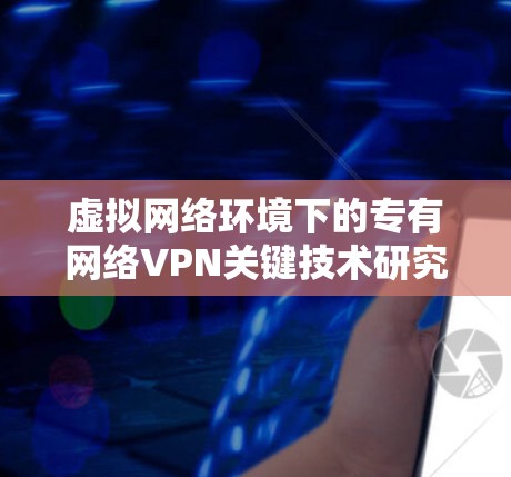 虚拟网络环境下的专有网络VPN关键技术研究 虚拟网络环境下的专有网络VPN关键技术研究