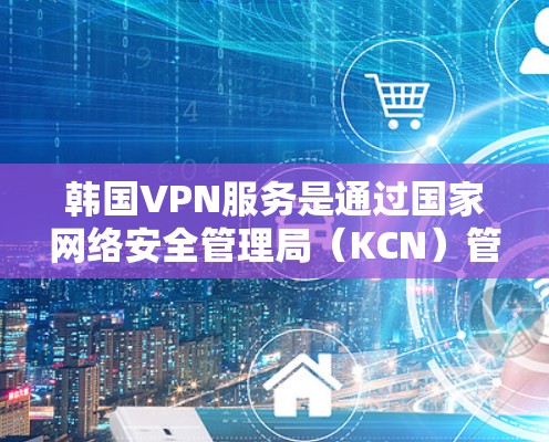 韩国VPN服务是通过国家网络安全管理局(KCN)管理,旨在提供加密传输信息的安全服务。以下是对韩国VPN服务的详细介绍 韩国VPN服务是通过国家网络安全管理局(KCN)管理,旨在提供加密传输信息的安全服务。以下是对韩国VPN服务的详细介绍