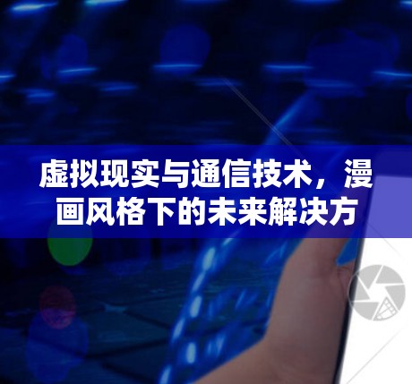 虚拟现实与通信技术,漫画风格下的未来解决方案 虚拟现实与通信技术,漫画风格下的未来解决方案