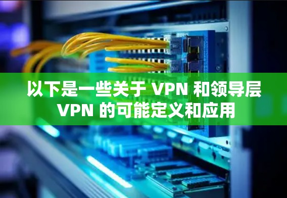 以下是一些关于 VPN 和领导层 VPN 的可能定义和应用