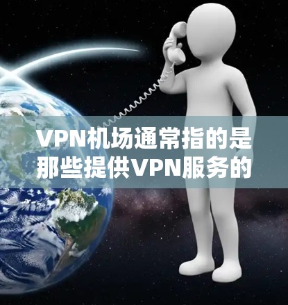 VPN机场通常指的是那些提供VPN服务的机场，通常包括国际航班和非国际航班。这些机场可能会为旅客提供VPN访问网络服务，通常通过与VPN服务提供商合作来实现。以下是一些可能的VPN机场