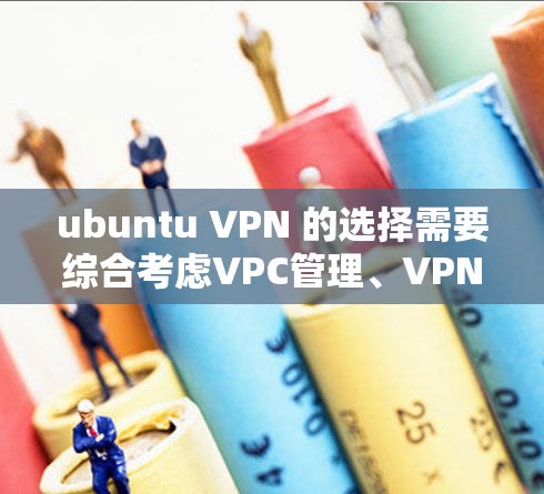 ubuntu VPN 的选择需要综合考虑VPC管理、VPN的安全性和我的服务器安全。以下是一个清晰的步骤指南