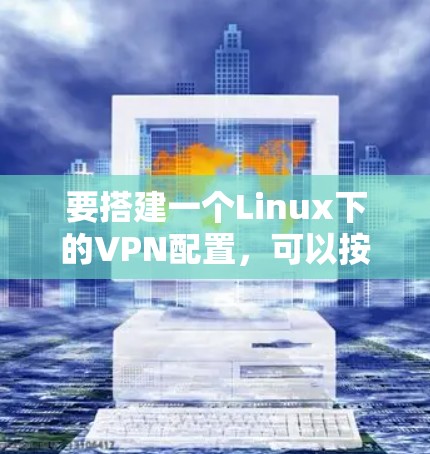 要搭建一个Linux下的VPN配置,可以按照以下步骤进行 要搭建一个Linux下的VPN配置,可以按照以下步骤进行