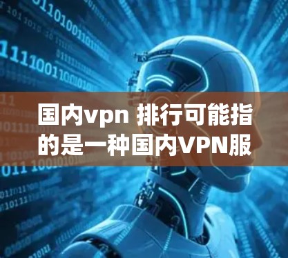 国内vpn 排行可能指的是一种国内VPN服务,这些平台通常提供多种VPN服务,包括点对点和端到端的连接,提供多平台访问和高级的安全功能。国内VPN服务主要包括以下几种 国内vpn 排行可能指的是一种国内VPN服务,这些平台通常提供多种VPN服务,包括点对点和端到端的连接,提供多平台访问和高级的安全功能。国内VPN服务主要包括以下几种