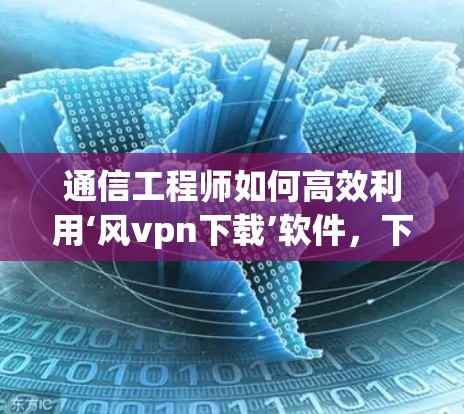 通信工程师如何高效利用‘风vpn下载’软件,下载管理优化与用户体验解析 通信工程师如何高效利用‘风vpn下载’软件,下载管理优化与用户体验解析