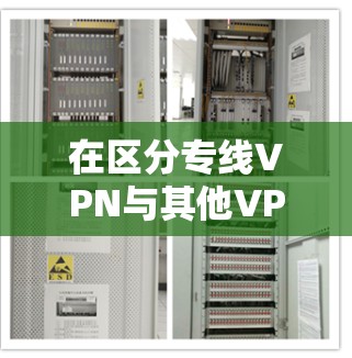 在区分专线VPN与其他VPN类型时,以下是对主要区分点的总结 在区分专线VPN与其他VPN类型时,以下是对主要区分点的总结