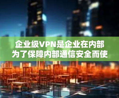 企业级VPN是企业在内部为了保障内部通信安全而使用的网络VPN服务。以下是对企业级VPN的详细分析和总结