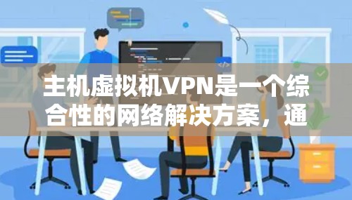 主机虚拟机VPN是一个综合性的网络解决方案,通过虚拟网络模拟真实网络环境,利用VPN技术提供安全、可靠、高效的网络连接。以下是使用主机虚拟机VPN的步骤 主机虚拟机VPN是一个综合性的网络解决方案,通过虚拟网络模拟真实网络环境,利用VPN技术提供安全、可靠、高效的网络连接。以下是使用主机虚拟机VPN的步骤